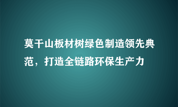 莫干山板材树绿色制造领先典范，打造全链路环保生产力