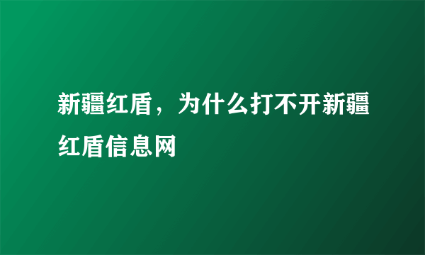 新疆红盾，为什么打不开新疆红盾信息网
