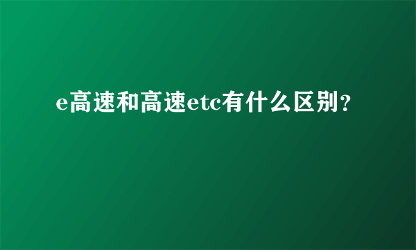 e高速和高速etc有什么区别？