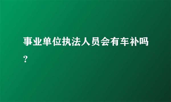事业单位执法人员会有车补吗？