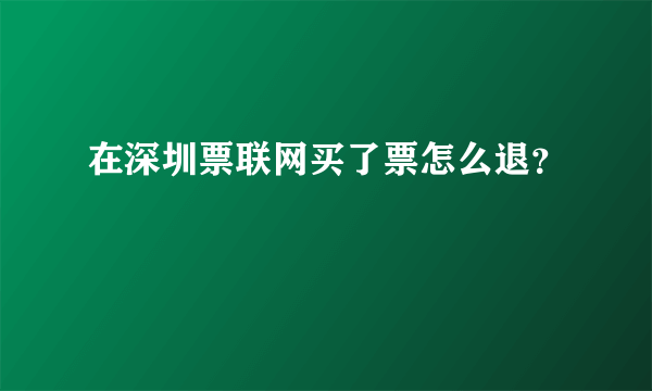 在深圳票联网买了票怎么退？