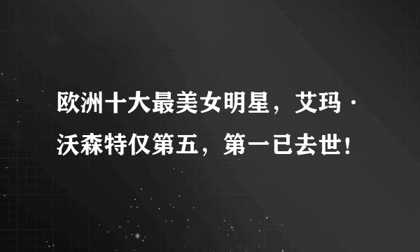 欧洲十大最美女明星，艾玛·沃森特仅第五，第一已去世！