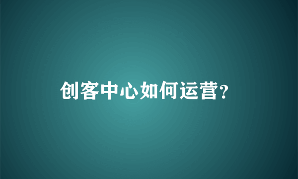 创客中心如何运营？