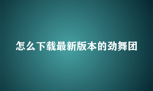 怎么下载最新版本的劲舞团