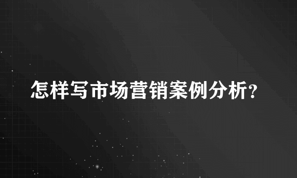 怎样写市场营销案例分析？