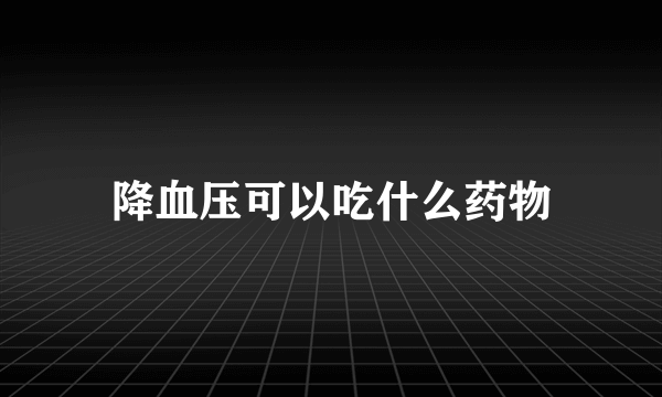 降血压可以吃什么药物