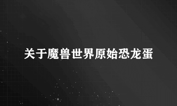 关于魔兽世界原始恐龙蛋