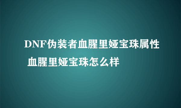 DNF伪装者血腥里娅宝珠属性 血腥里娅宝珠怎么样