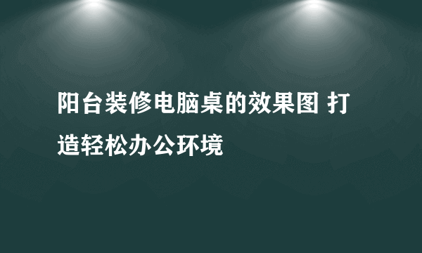 阳台装修电脑桌的效果图 打造轻松办公环境