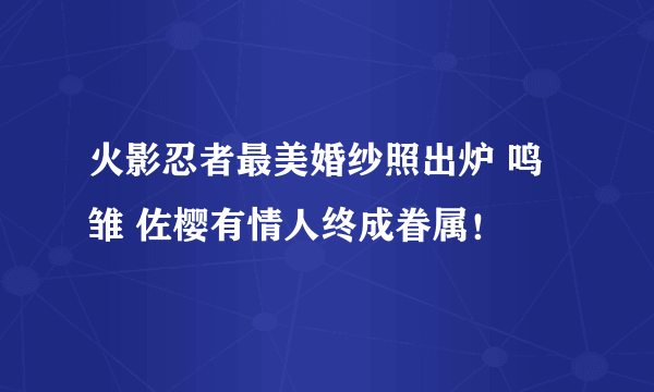 火影忍者最美婚纱照出炉 鸣雏 佐樱有情人终成眷属！