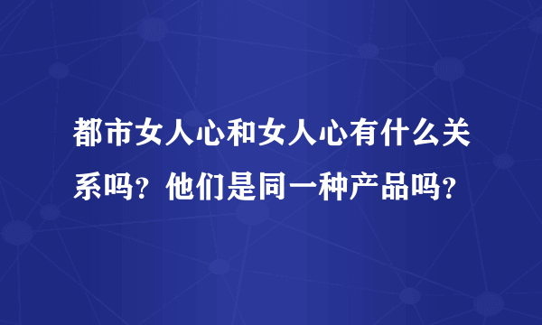 都市女人心和女人心有什么关系吗？他们是同一种产品吗？
