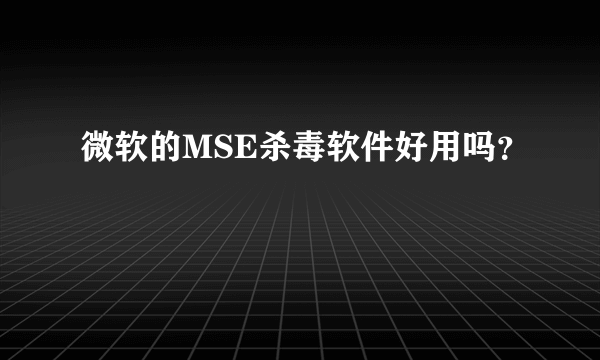 微软的MSE杀毒软件好用吗？