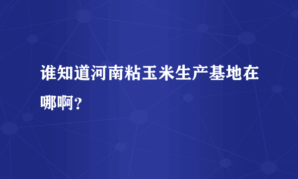 谁知道河南粘玉米生产基地在哪啊？