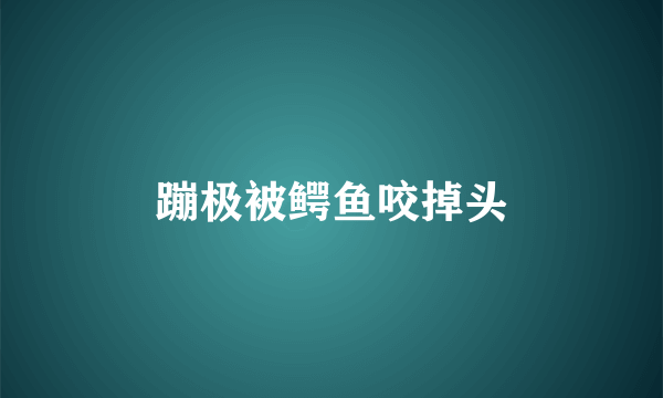 蹦极被鳄鱼咬掉头