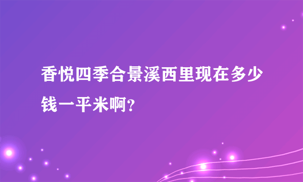 香悦四季合景溪西里现在多少钱一平米啊？