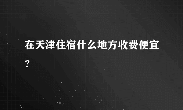 在天津住宿什么地方收费便宜？