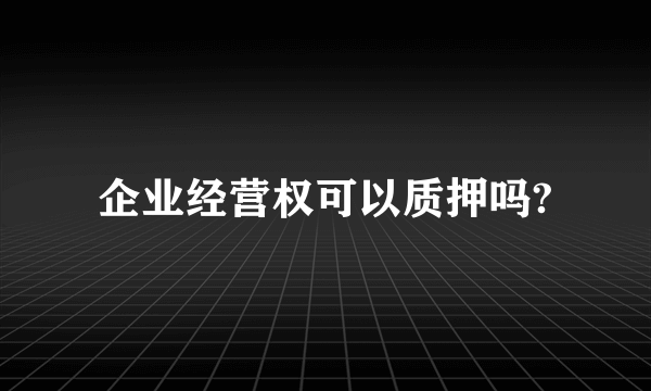 企业经营权可以质押吗?