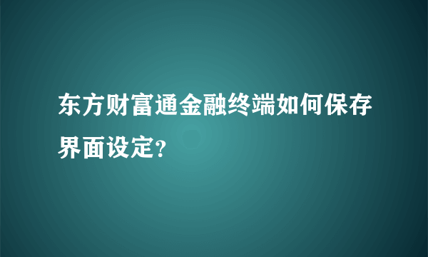 东方财富通金融终端如何保存界面设定？