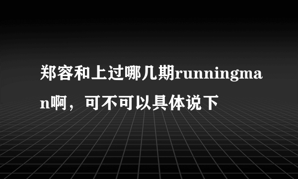 郑容和上过哪几期runningman啊，可不可以具体说下