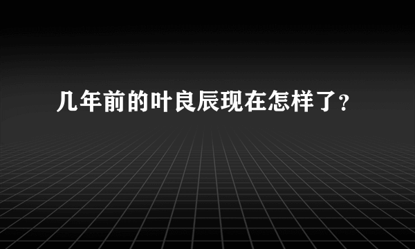 几年前的叶良辰现在怎样了？