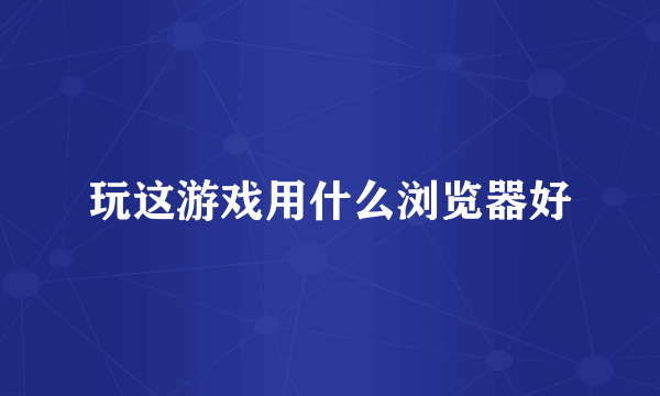 玩这游戏用什么浏览器好