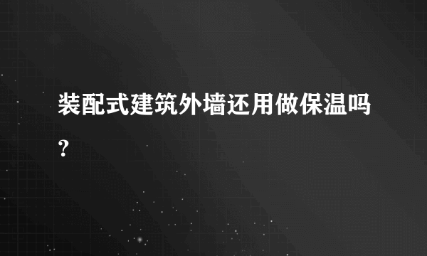 装配式建筑外墙还用做保温吗？