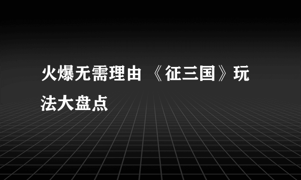火爆无需理由 《征三国》玩法大盘点