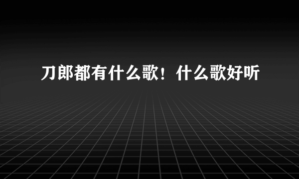 刀郎都有什么歌！什么歌好听