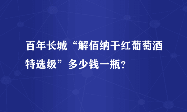 百年长城“解佰纳干红葡萄酒特选级”多少钱一瓶？