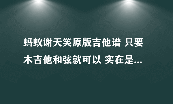 蚂蚁谢天笑原版吉他谱 只要木吉他和弦就可以 实在是扒不出来了