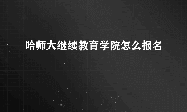 哈师大继续教育学院怎么报名