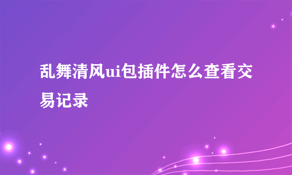 乱舞清风ui包插件怎么查看交易记录