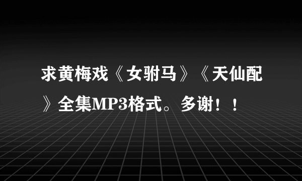 求黄梅戏《女驸马》《天仙配》全集MP3格式。多谢！！