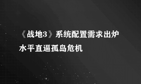 《战地3》系统配置需求出炉 水平直逼孤岛危机