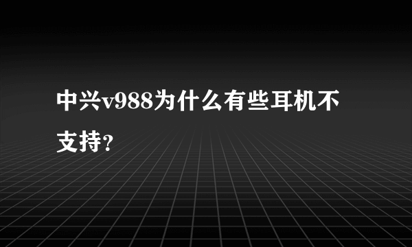 中兴v988为什么有些耳机不支持？