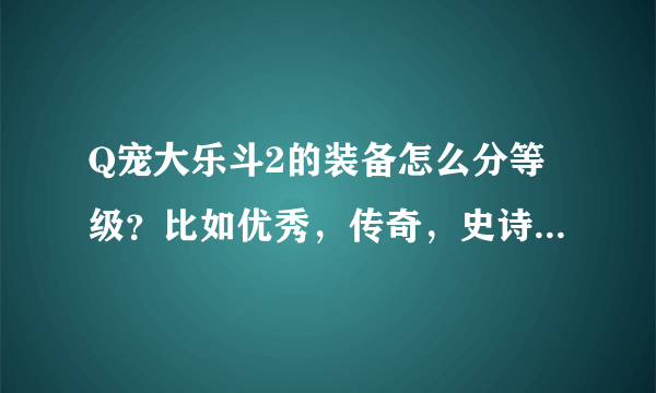 Q宠大乐斗2的装备怎么分等级？比如优秀，传奇，史诗的...要完整的。