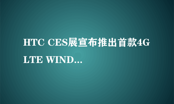 HTC CES展宣布推出首款4G LTE WINDOWS PHONE