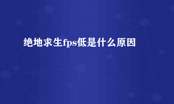 绝地求生fps低是什么原因