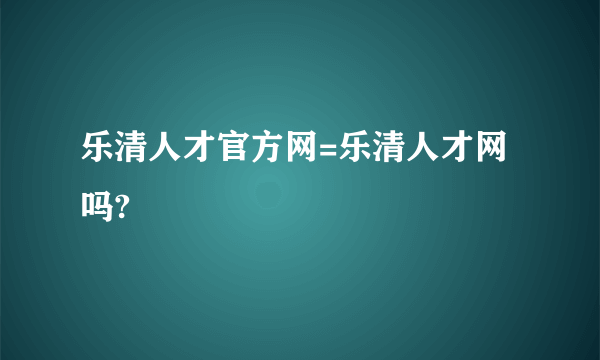 乐清人才官方网=乐清人才网吗?