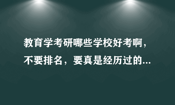 教育学考研哪些学校好考啊，不要排名，要真是经历过的或有这方面经验的。谢谢啦