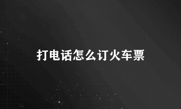 打电话怎么订火车票