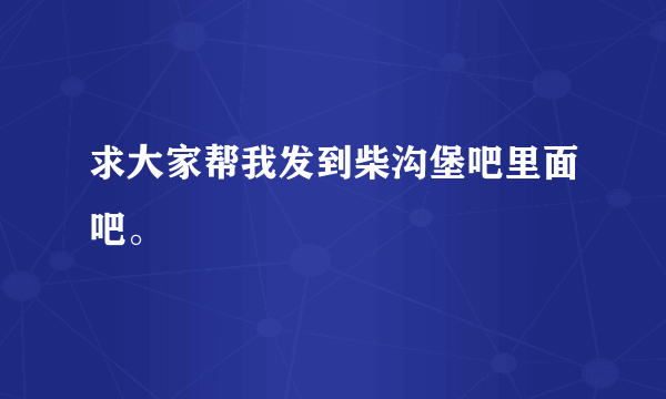 求大家帮我发到柴沟堡吧里面吧。