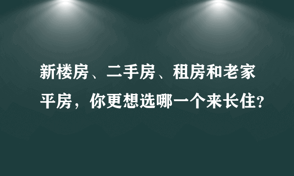 新楼房、二手房、租房和老家平房，你更想选哪一个来长住？