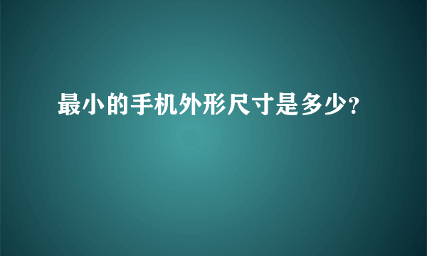 最小的手机外形尺寸是多少？