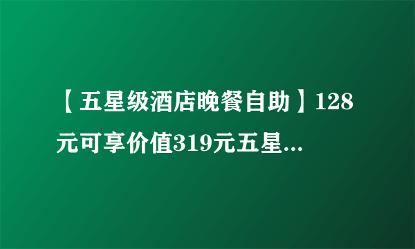 【五星级酒店晚餐自助】128元可享价值319元五星级酒店自助晚餐！周末及节假日通用，5岁以下儿童免费！超长有效期，售完即止！