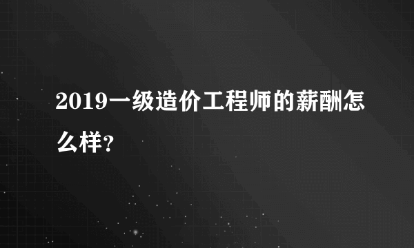 2019一级造价工程师的薪酬怎么样？