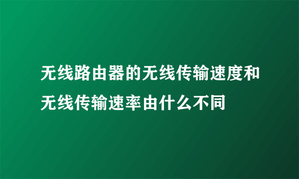 无线路由器的无线传输速度和无线传输速率由什么不同