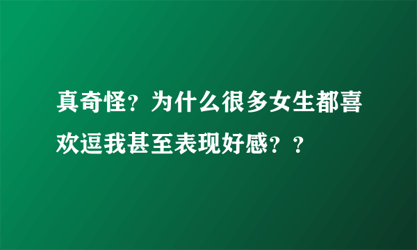 真奇怪？为什么很多女生都喜欢逗我甚至表现好感？？
