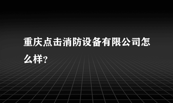 重庆点击消防设备有限公司怎么样？