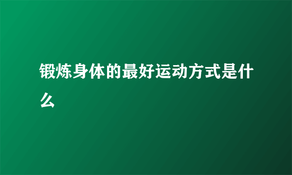 锻炼身体的最好运动方式是什么